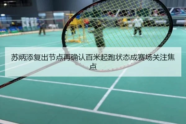 苏炳添复出节点再确认百米起跑状态成赛场关注焦点