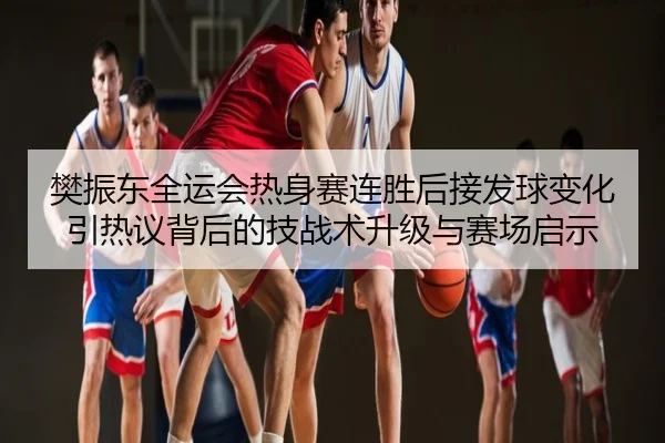 樊振东全运会热身赛连胜后接发球变化引热议背后的技战术升级与赛场启示