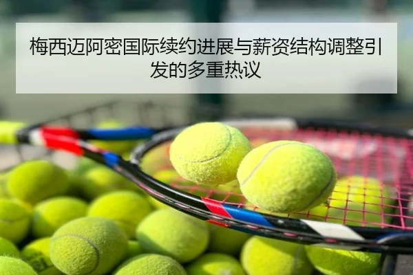 梅西迈阿密国际续约进展与薪资结构调整引发的多重热议