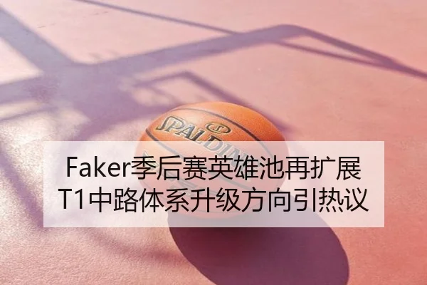Faker季后赛英雄池再扩展T1中路体系升级方向引热议