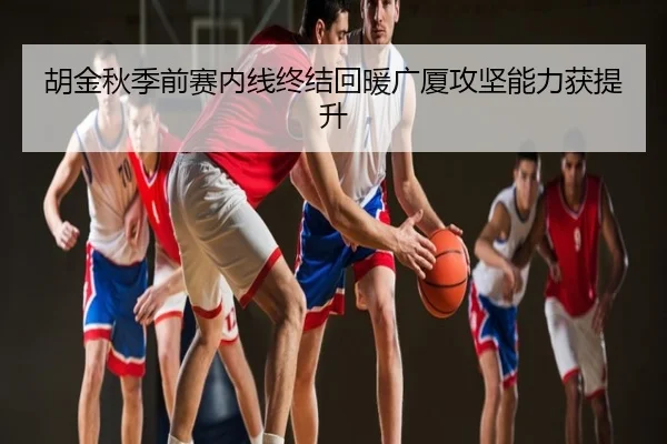 胡金秋季前赛内线终结回暖广厦攻坚能力获提升
